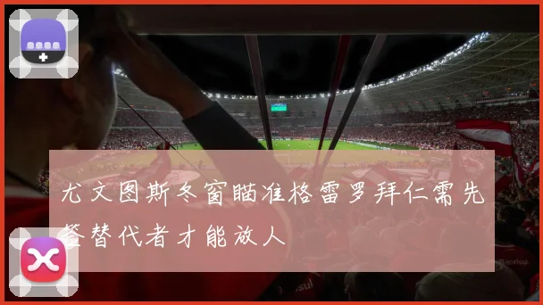 尤文图斯冬窗瞄准格雷罗拜仁需先签替代者才能放人