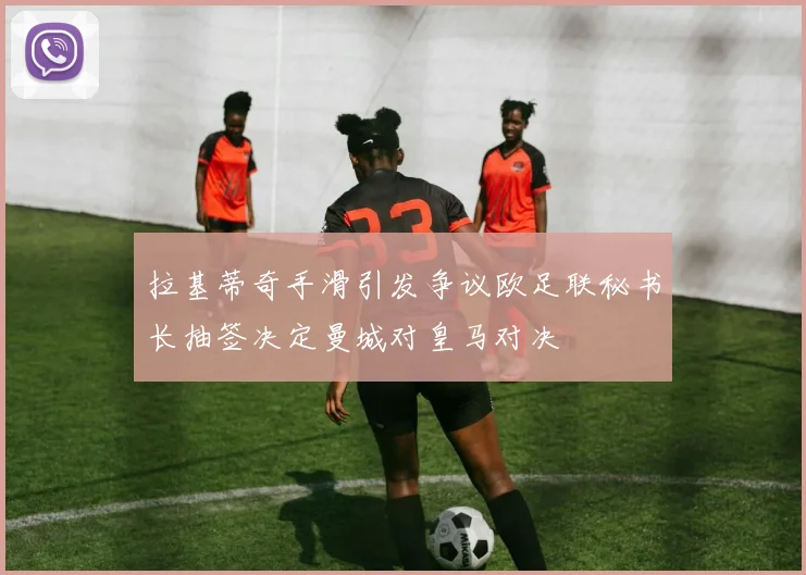 拉基蒂奇手滑引发争议欧足联秘书长抽签决定曼城对皇马对决