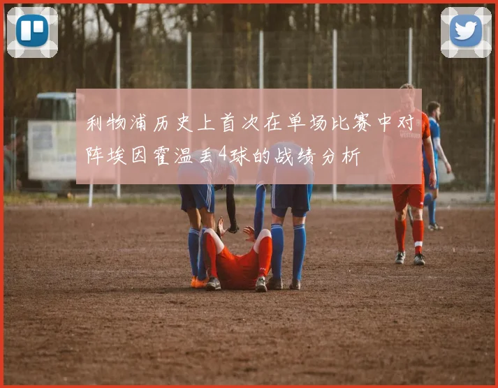 利物浦历史上首次在单场比赛中对阵埃因霍温丢4球的战绩分析