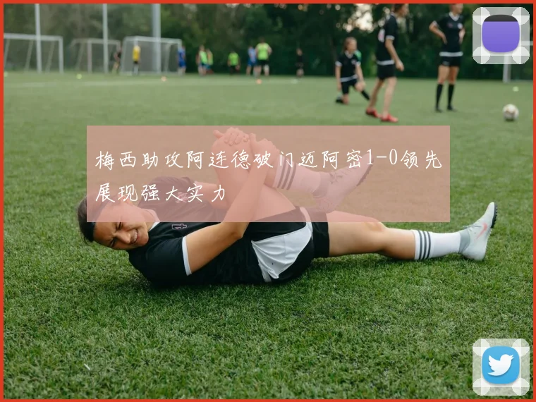 梅西助攻阿连德破门迈阿密1-0领先展现强大实力