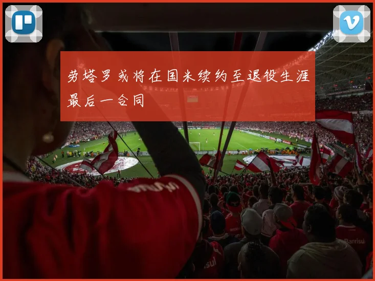 劳塔罗或将在国米续约至退役生涯最后一合同