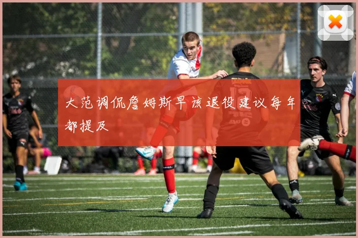 大范调侃詹姆斯早该退役建议每年都提及
