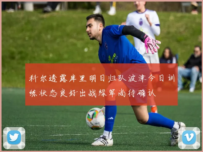 科尔透露库里明日归队波津今日训练状态良好出战绿军尚待确认