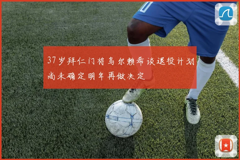 37岁拜仁门将乌尔赖希谈退役计划尚未确定明年再做决定