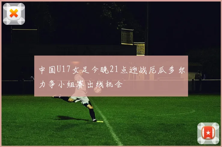 中国U17女足今晚21点迎战厄瓜多尔力争小组赛出线机会